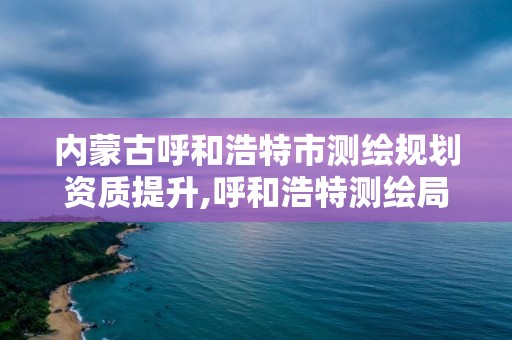 內蒙古呼和浩特市測繪規劃資質提升,呼和浩特測繪局電話