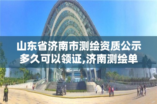 山東省濟南市測繪資質公示多久可以領證,濟南測繪單位