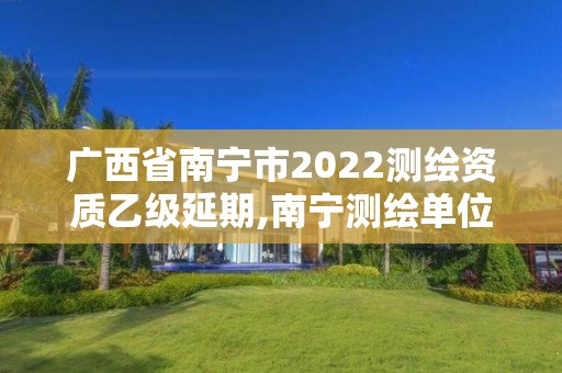 廣西省南寧市2022測繪資質(zhì)乙級延期,南寧測繪單位