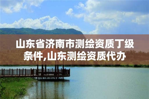 山東省濟(jì)南市測(cè)繪資質(zhì)丁級(jí)條件,山東測(cè)繪資質(zhì)代辦