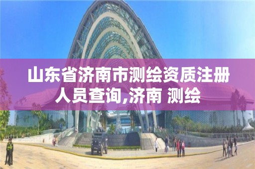 山東省濟南市測繪資質注冊人員查詢,濟南 測繪