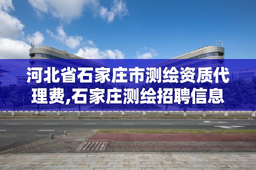 河北省石家莊市測繪資質代理費,石家莊測繪招聘信息