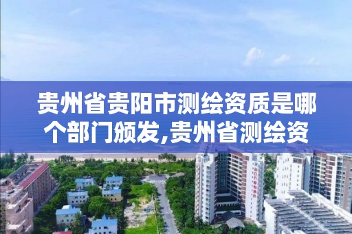 貴州省貴陽市測繪資質是哪個部門頒發,貴州省測繪資質單位。