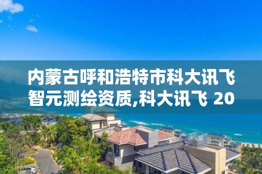 內(nèi)蒙古呼和浩特市科大訊飛智元測繪資質(zhì),科大訊飛 2020年中標(biāo)智慧校園。