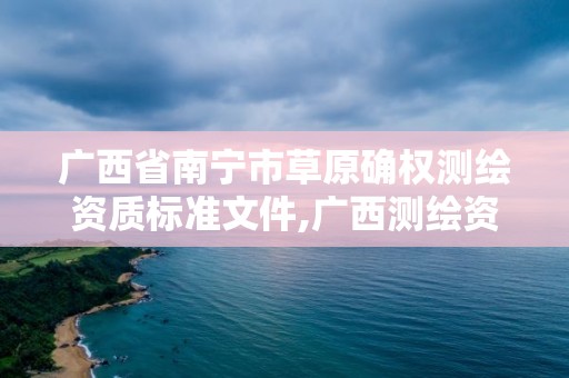 廣西省南寧市草原確權測繪資質標準文件,廣西測繪資質審批和服務。