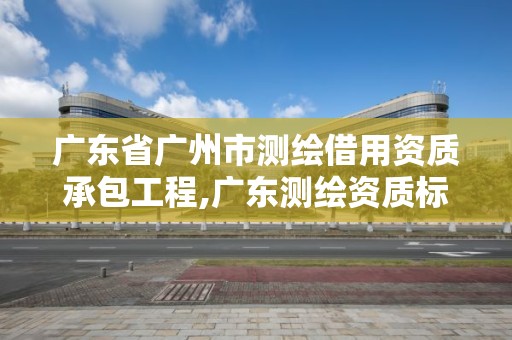 廣東省廣州市測繪借用資質承包工程,廣東測繪資質標準。