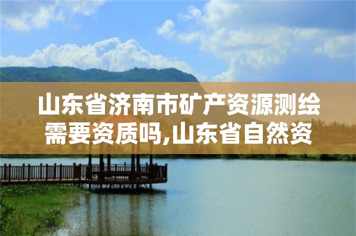 山東省濟南市礦產資源測繪需要資質嗎,山東省自然資源廳關于延長測繪資質證書有效期的公告。