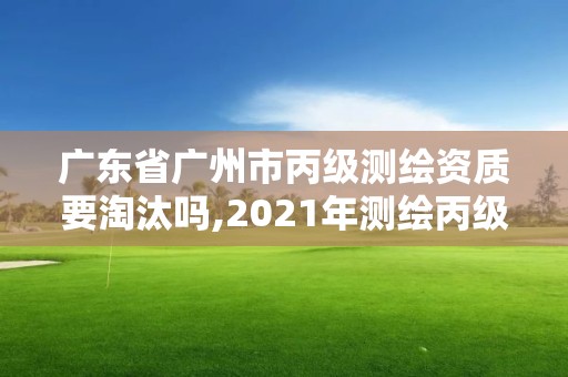 廣東省廣州市丙級測繪資質要淘汰嗎,2021年測繪丙級資質申報條件。