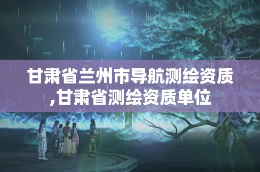 甘肅省蘭州市導航測繪資質,甘肅省測繪資質單位