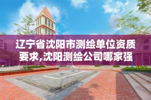 遼寧省沈陽市測繪單位資質要求,沈陽測繪公司哪家強哪家好