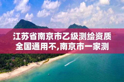 江蘇省南京市乙級測繪資質全國通用不,南京市一家測繪資質單位要使用