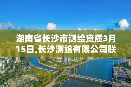 湖南省長沙市測繪資質3月15日,長沙測繪有限公司聯系電話