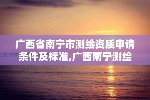 廣西省南寧市測繪資質申請條件及標準,廣西南寧測繪公司排名。