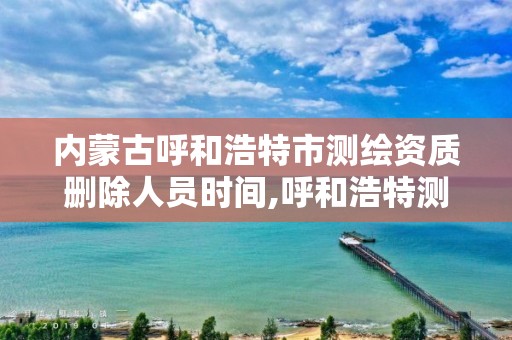 內蒙古呼和浩特市測繪資質刪除人員時間,呼和浩特測繪局電話