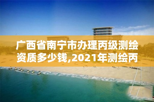 廣西省南寧市辦理丙級測繪資質多少錢,2021年測繪丙級資質申報條件。