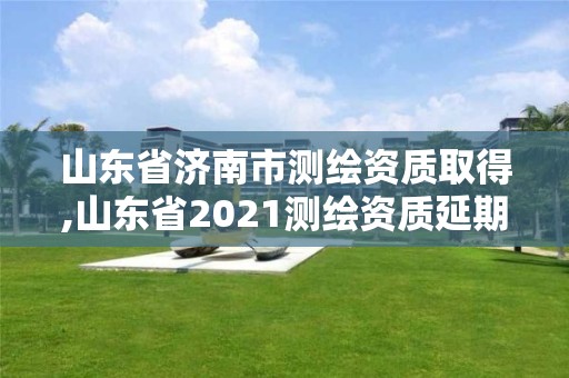 山東省濟(jì)南市測繪資質(zhì)取得,山東省2021測繪資質(zhì)延期公告