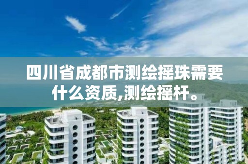 四川省成都市測繪搖珠需要什么資質(zhì),測繪搖桿。