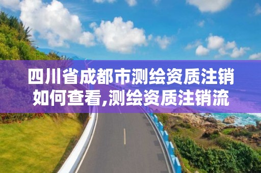 四川省成都市測繪資質注銷如何查看,測繪資質注銷流程