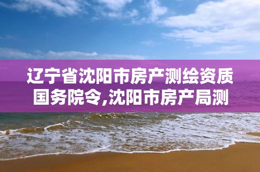 遼寧省沈陽市房產測繪資質國務院令,沈陽市房產局測繪大隊在哪。