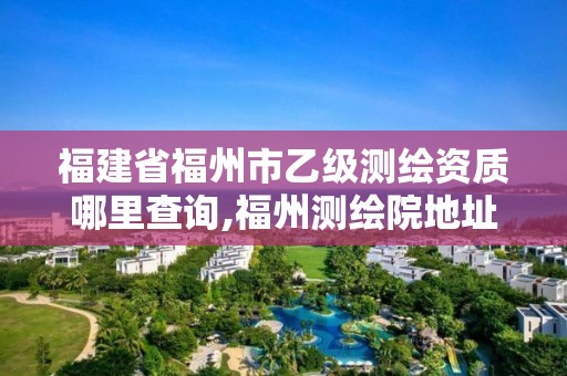 福建省福州市乙級測繪資質哪里查詢,福州測繪院地址。