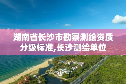 湖南省長沙市勘察測繪資質分級標準,長沙測繪單位