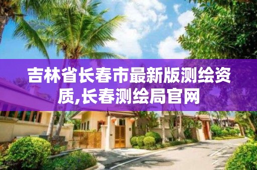 吉林省長春市最新版測繪資質,長春測繪局官網