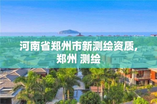 河南省鄭州市新測繪資質,鄭州 測繪