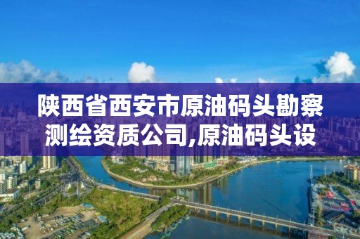 陜西省西安市原油碼頭勘察測繪資質公司,原油碼頭設計