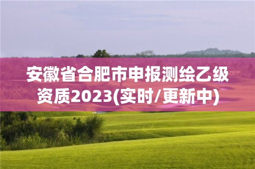 安徽省合肥市申報(bào)測(cè)繪乙級(jí)資質(zhì)2023(實(shí)時(shí)/更新中)