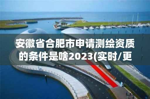 安徽省合肥市申請測繪資質的條件是啥2023(實時/更新中)