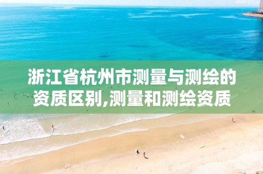 浙江省杭州市測量與測繪的資質區別,測量和測繪資質區別