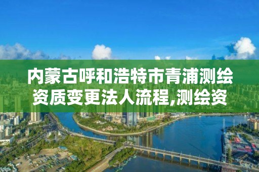 內蒙古呼和浩特市青浦測繪資質變更法人流程,測繪資質變更申請書。