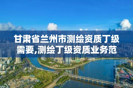 甘肅省蘭州市測繪資質丁級需要,測繪丁級資質業務范圍