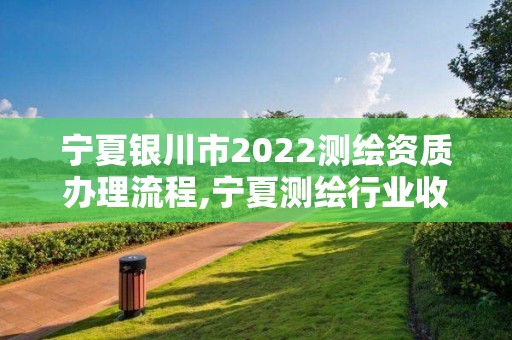 寧夏銀川市2022測(cè)繪資質(zhì)辦理流程,寧夏測(cè)繪行業(yè)收費(fèi)標(biāo)準(zhǔn)