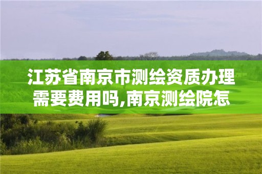 江蘇省南京市測繪資質辦理需要費用嗎,南京測繪院怎么招人的