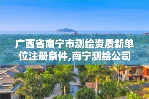 廣西省南寧市測繪資質(zhì)新單位注冊(cè)條件,南寧測繪公司怎么收費(fèi)標(biāo)準(zhǔn)