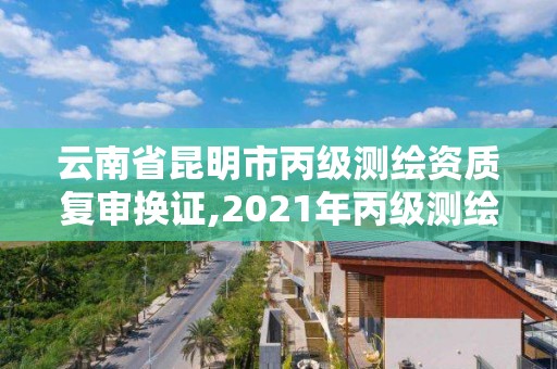 云南省昆明市丙級(jí)測(cè)繪資質(zhì)復(fù)審換證,2021年丙級(jí)測(cè)繪資質(zhì)延期