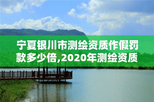 寧夏銀川市測繪資質作假罰款多少倍,2020年測繪資質管理辦法。