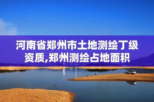 河南省鄭州市土地測繪丁級資質,鄭州測繪占地面積