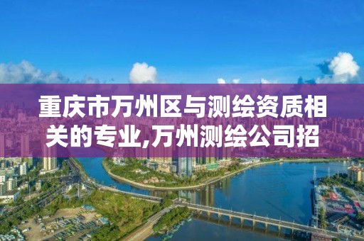 重慶市萬州區與測繪資質相關的專業,萬州測繪公司招聘