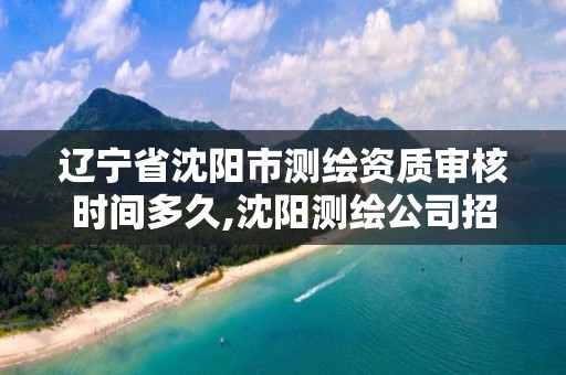 遼寧省沈陽市測繪資質審核時間多久,沈陽測繪公司招聘信息最新招聘。