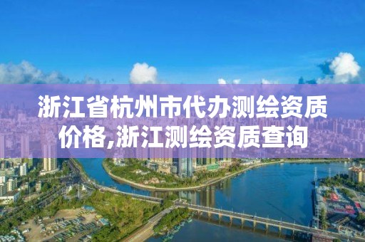 浙江省杭州市代辦測繪資質價格,浙江測繪資質查詢