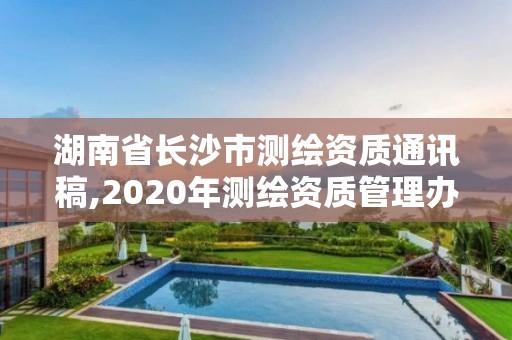 湖南省長(zhǎng)沙市測(cè)繪資質(zhì)通訊稿,2020年測(cè)繪資質(zhì)管理辦法