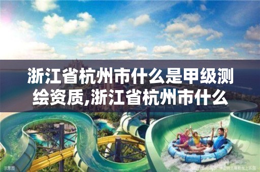 浙江省杭州市什么是甲級測繪資質,浙江省杭州市什么是甲級測繪資質公司