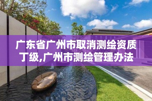 廣東省廣州市取消測繪資質丁級,廣州市測繪管理辦法