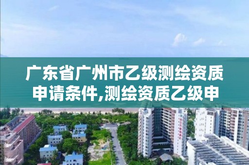 廣東省廣州市乙級測繪資質(zhì)申請條件,測繪資質(zhì)乙級申報(bào)條件