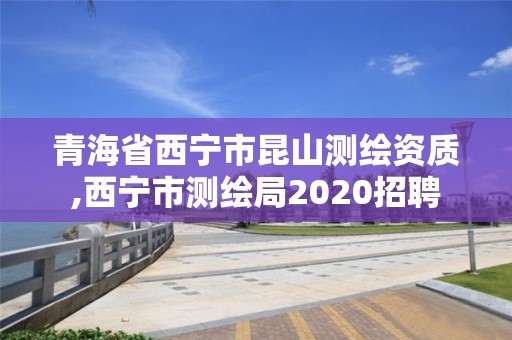 青海省西寧市昆山測繪資質,西寧市測繪局2020招聘