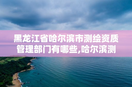 黑龍江省哈爾濱市測繪資質管理部門有哪些,哈爾濱測繪局幼兒園是民辦還是公辦。