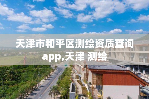 天津市和平區測繪資質查詢app,天津 測繪