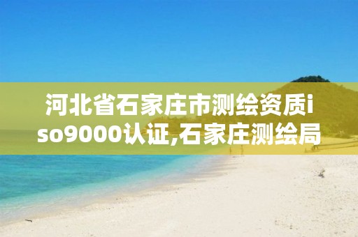 河北省石家莊市測繪資質iso9000認證,石家莊測繪局屬于哪個區。